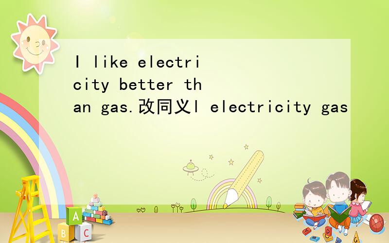 I like electricity better than gas.改同义l electricity gas