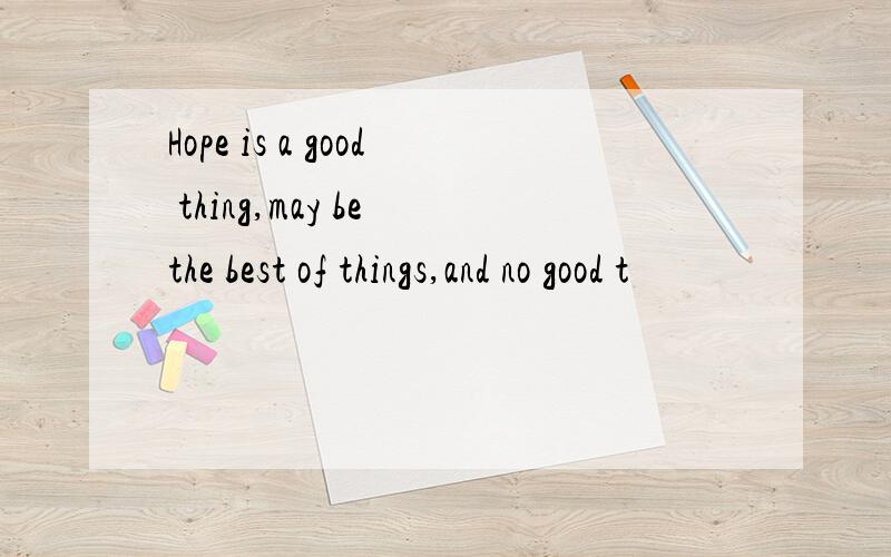 Hope is a good thing,may be the best of things,and no good t