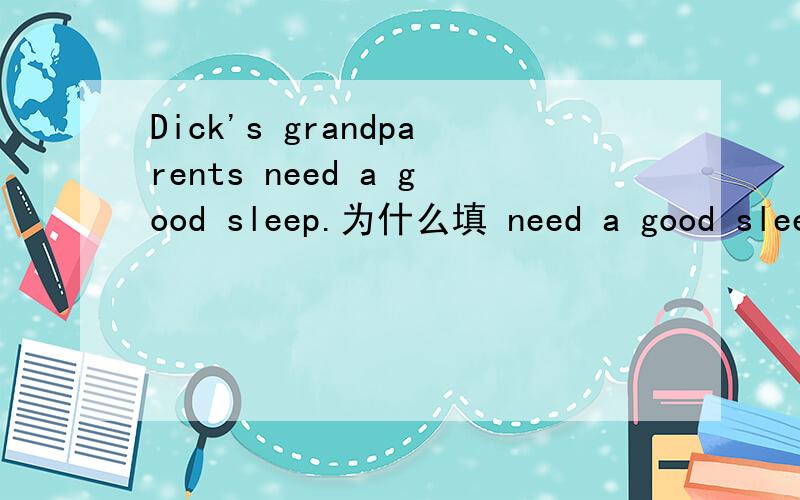 Dick's grandparents need a good sleep.为什么填 need a good sleep