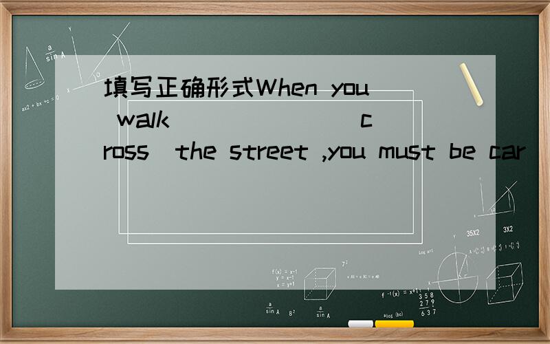 填写正确形式When you walk ______(cross)the street ,you must be car