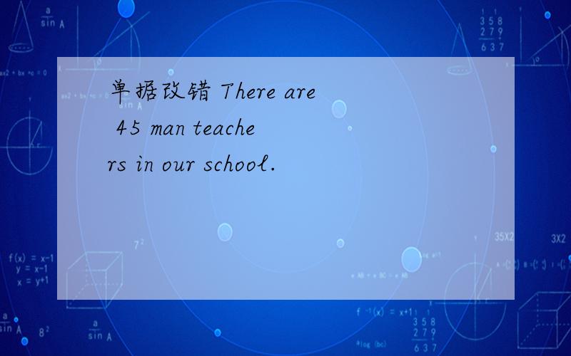 单据改错 There are 45 man teachers in our school.