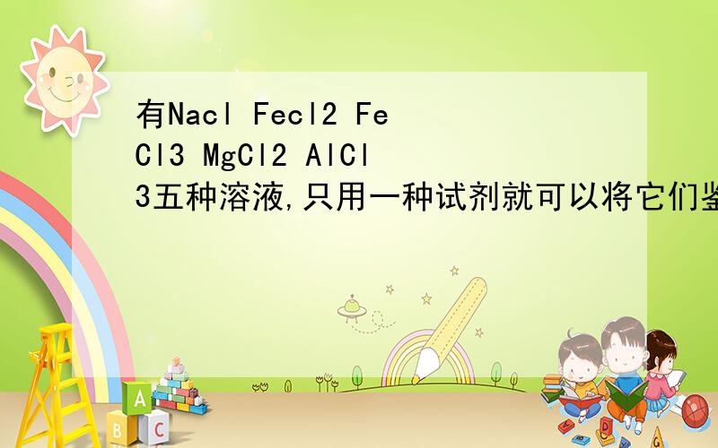 有Nacl Fecl2 FeCl3 MgCl2 AlCl3五种溶液,只用一种试剂就可以将它们鉴别开,这种试剂是()请解释