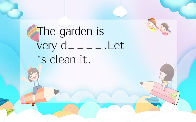 The garden is very d____.Let's clean it.