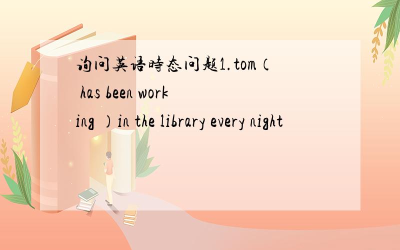 询问英语时态问题1.tom（ has been working ）in the library every night