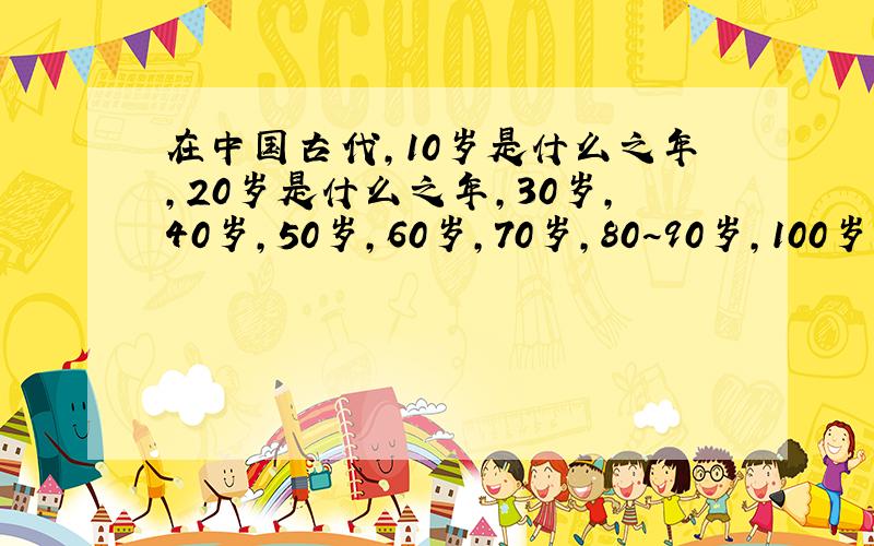在中国古代,10岁是什么之年,20岁是什么之年,30岁,40岁,50岁,60岁,70岁,80~90岁,100岁