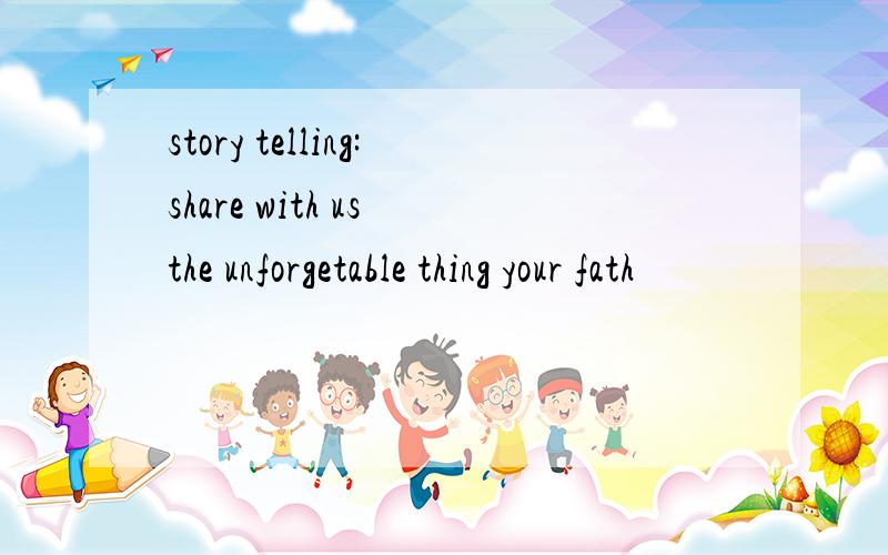 story telling:share with us the unforgetable thing your fath