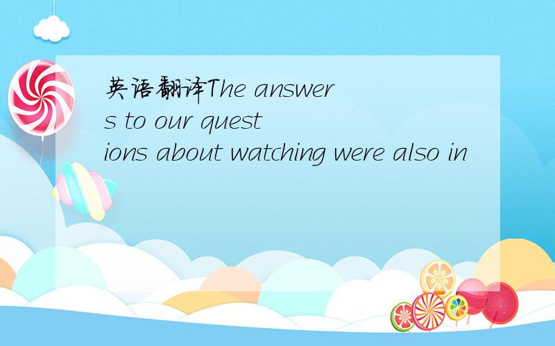 英语翻译The answers to our questions about watching were also in