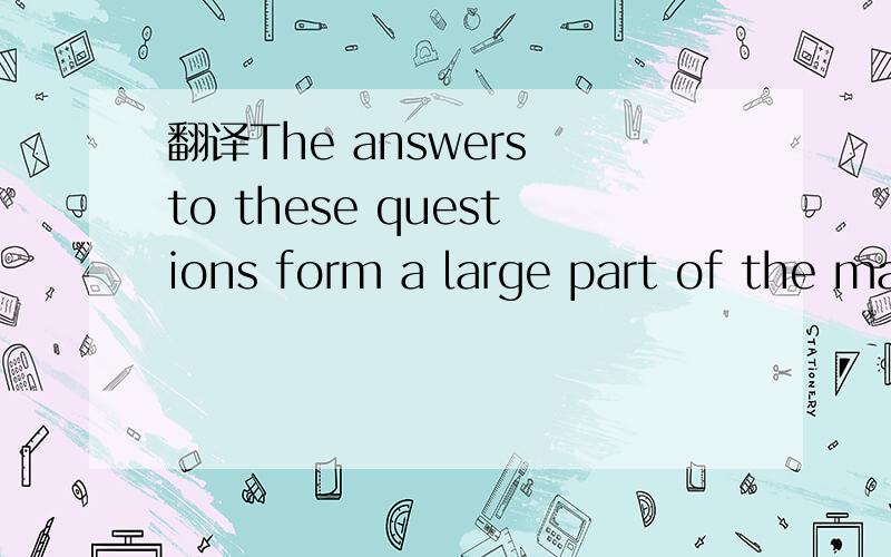 翻译The answers to these questions form a large part of the ma