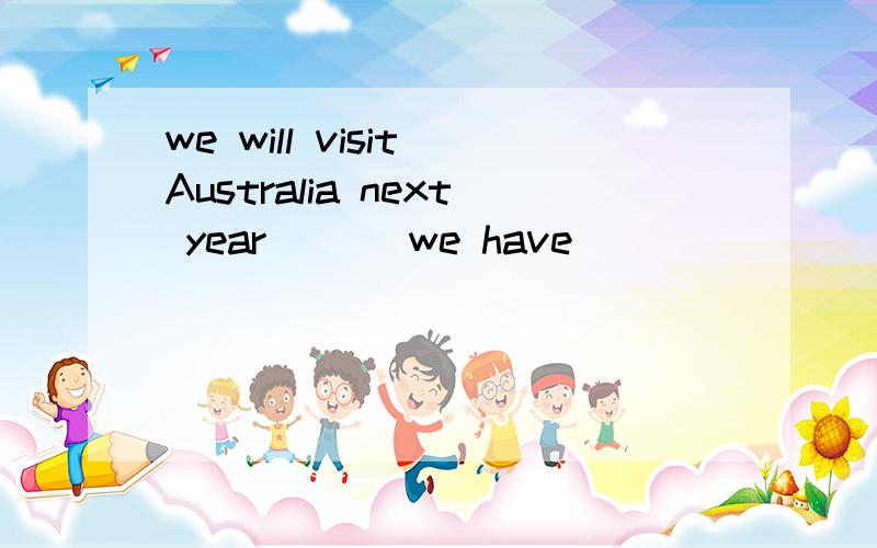 we will visit Australia next year ___we have