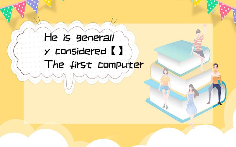 He is generally considered【】The first computer