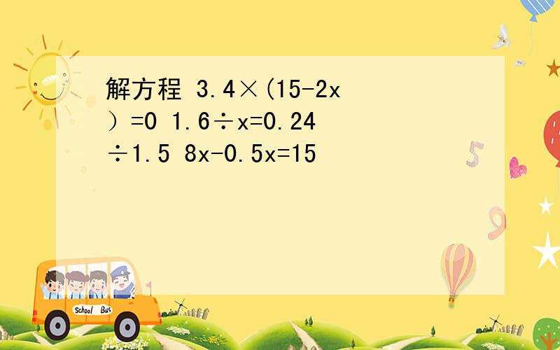 解方程 3.4×(15-2x）=0 1.6÷x=0.24÷1.5 8x-0.5x=15