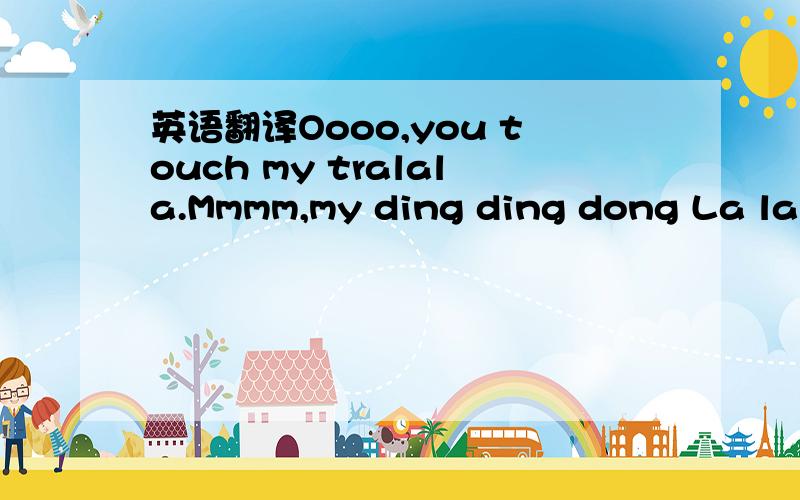英语翻译Oooo,you touch my tralala.Mmmm,my ding ding dong La la l