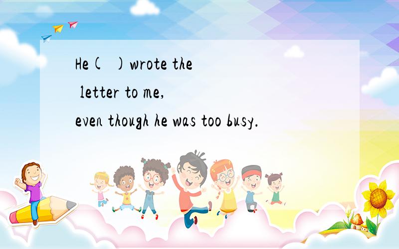 He( )wrote the letter to me,even though he was too busy.