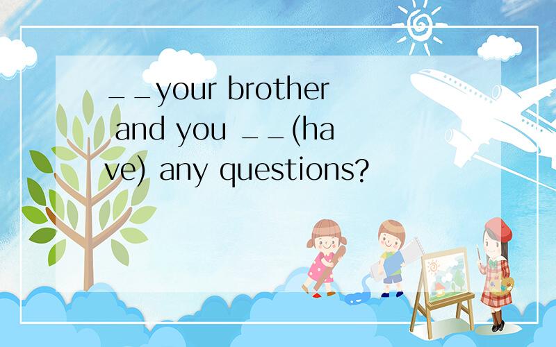 __your brother and you __(have) any questions?