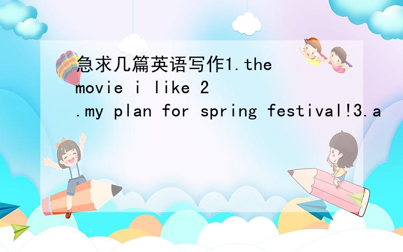 急求几篇英语写作1.the movie i like 2.my plan for spring festival!3.a