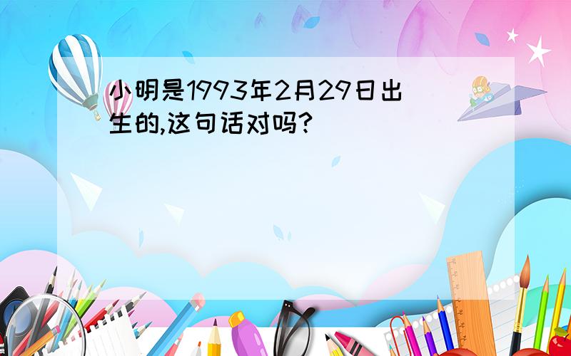小明是1993年2月29日出生的,这句话对吗?