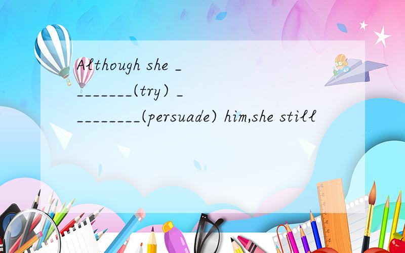 Although she ________(try) _________(persuade) him,she still