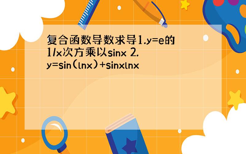 复合函数导数求导1.y=e的1/x次方乘以sinx 2.y=sin(lnx)+sinxlnx