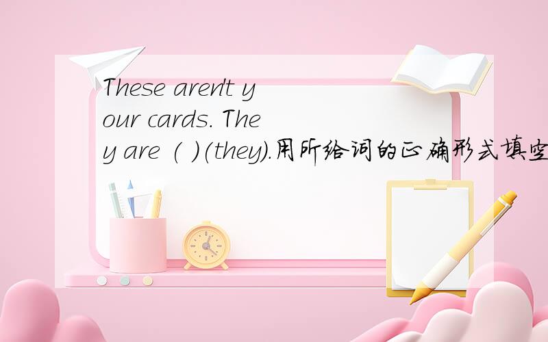 These aren't your cards. They are ( )(they).用所给词的正确形式填空.