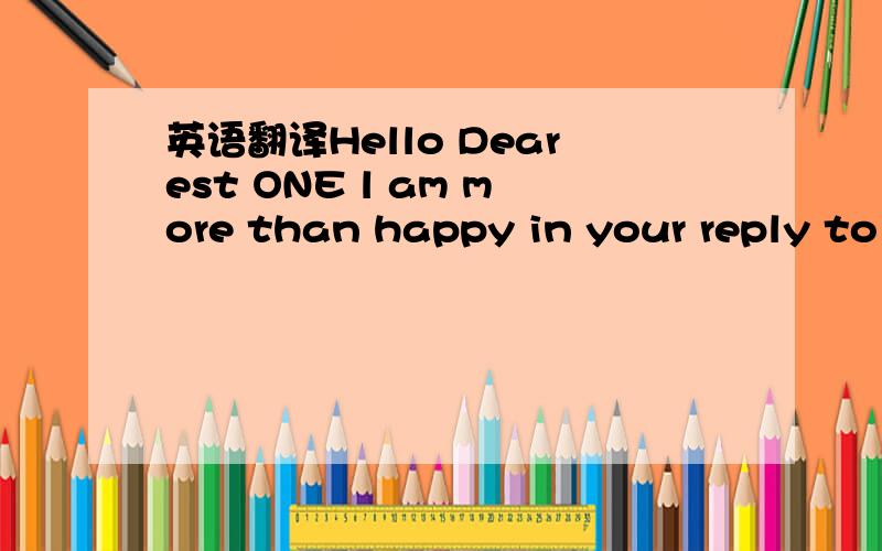 英语翻译Hello Dearest ONE l am more than happy in your reply to