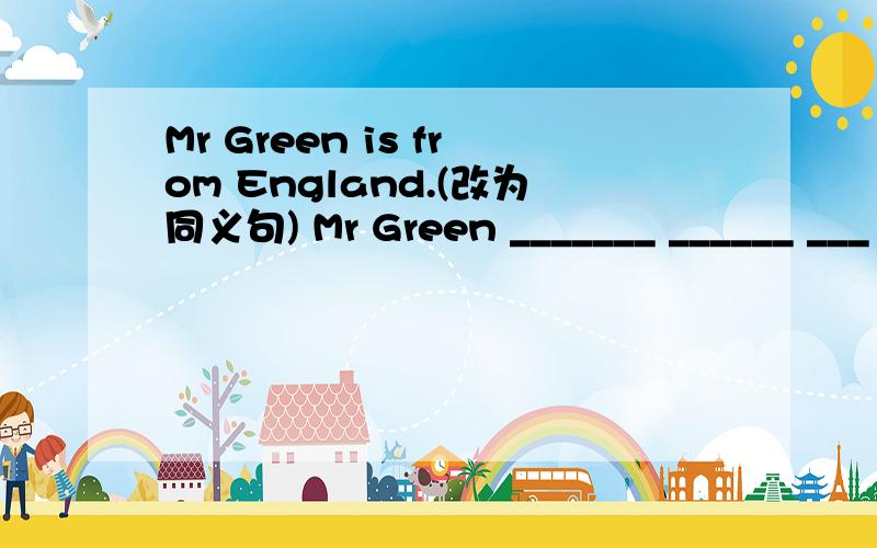 Mr Green is from England.(改为同义句) Mr Green _______ ______ ___