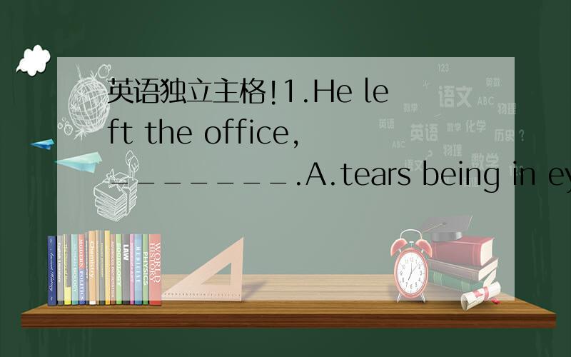 英语独立主格!1.He left the office,_______.A.tears being in eyes B.