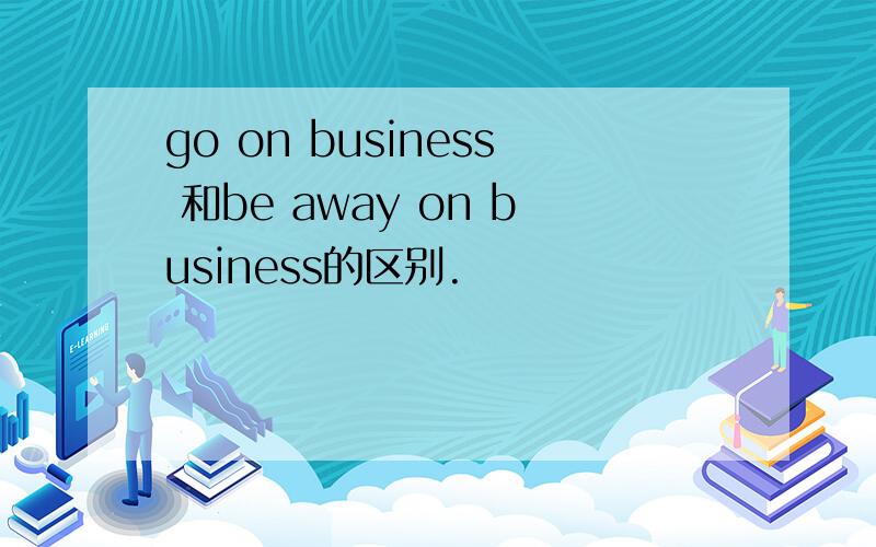 go on business 和be away on business的区别.