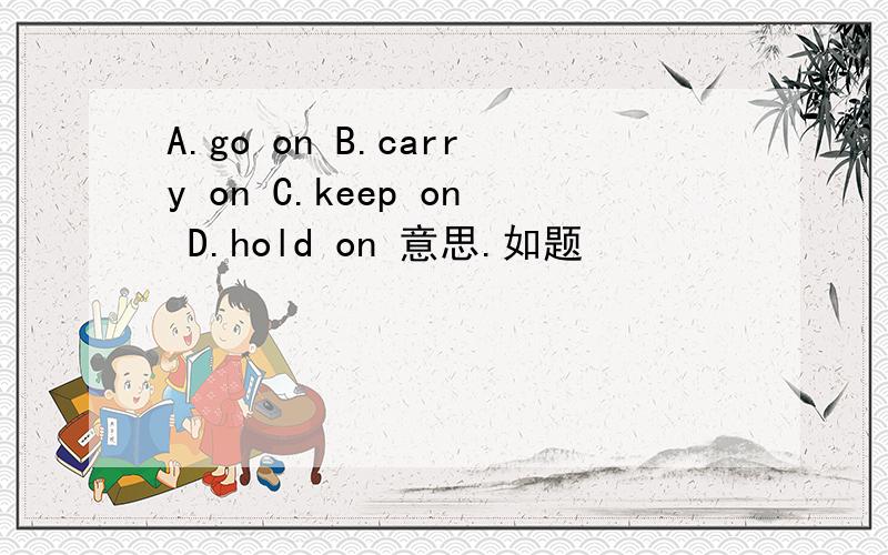 A.go on B.carry on C.keep on D.hold on 意思.如题