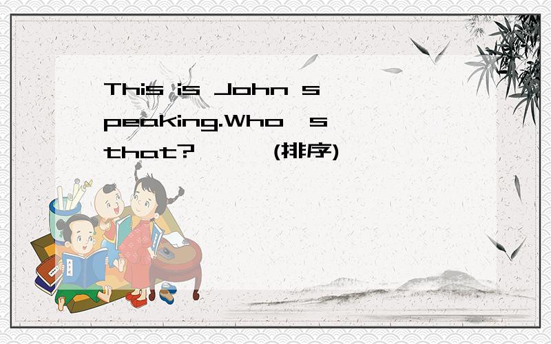 This is John speaking.Who's that?………(排序)