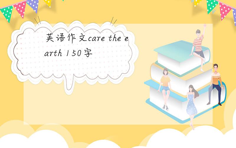 英语作文care the earth 150字