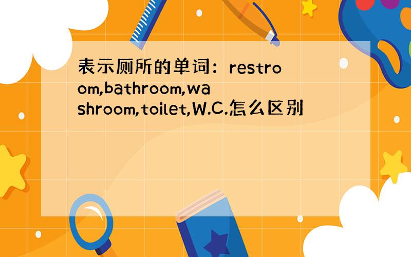 表示厕所的单词：restroom,bathroom,washroom,toilet,W.C.怎么区别