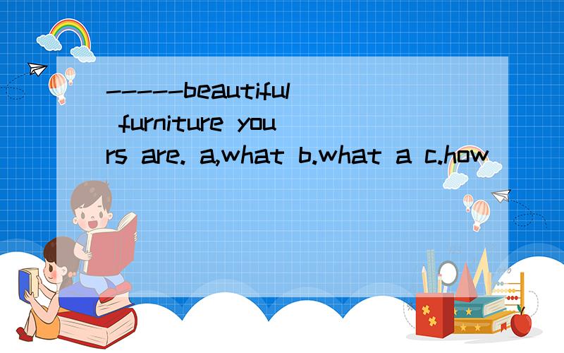 -----beautiful furniture yours are. a,what b.what a c.how