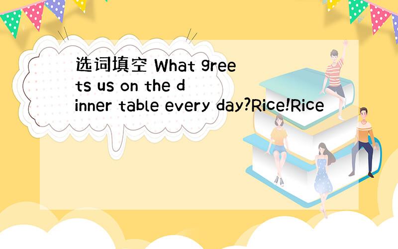 选词填空 What greets us on the dinner table every day?Rice!Rice