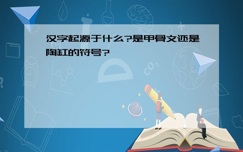 汉字起源于什么?是甲骨文还是陶缸的符号?