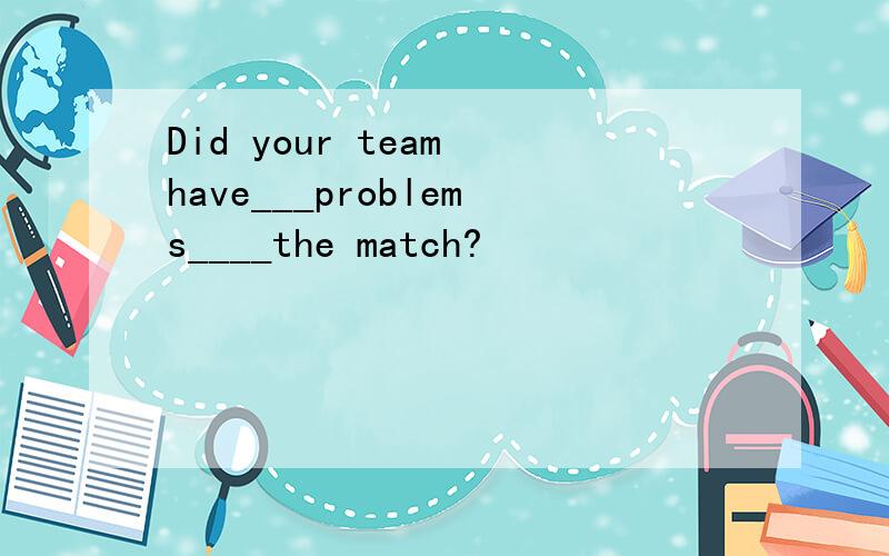Did your team have___problems____the match?