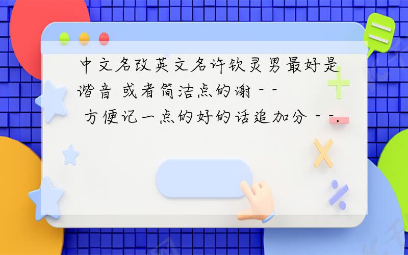 中文名改英文名许钦灵男最好是谐音 或者简洁点的谢 - - 方便记一点的好的话追加分 - -.