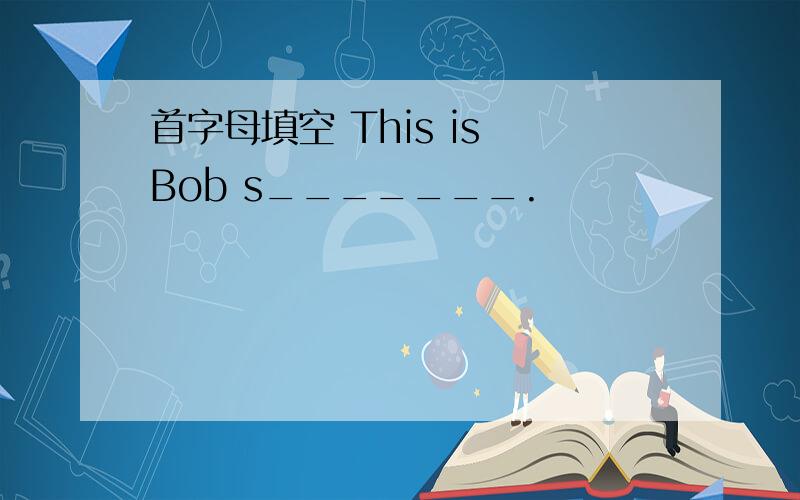 首字母填空 This is Bob s_______.