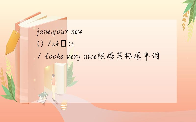 jane,your new () /skɜ:t/ looks very nice根据英标填单词