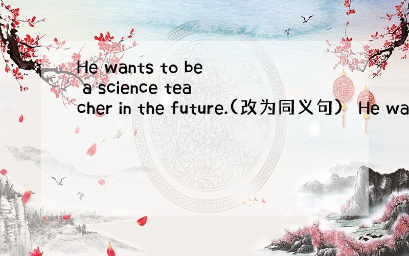 He wants to be a science teacher in the future.(改为同义句） He wa