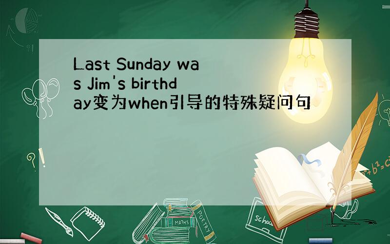 Last Sunday was Jim's birthday变为when引导的特殊疑问句