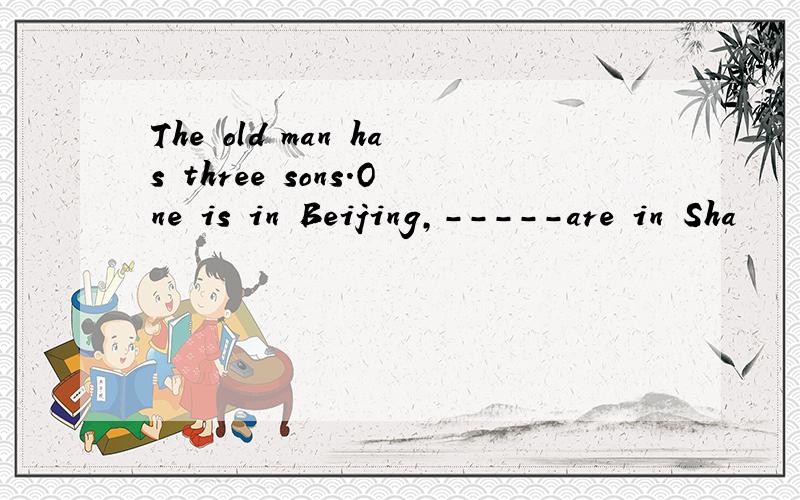 The old man has three sons.One is in Beijing,-----are in Sha