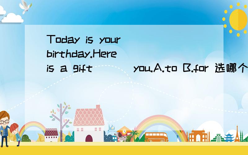 Today is your birthday.Here is a gift [ ] you.A.to B.for 选哪个