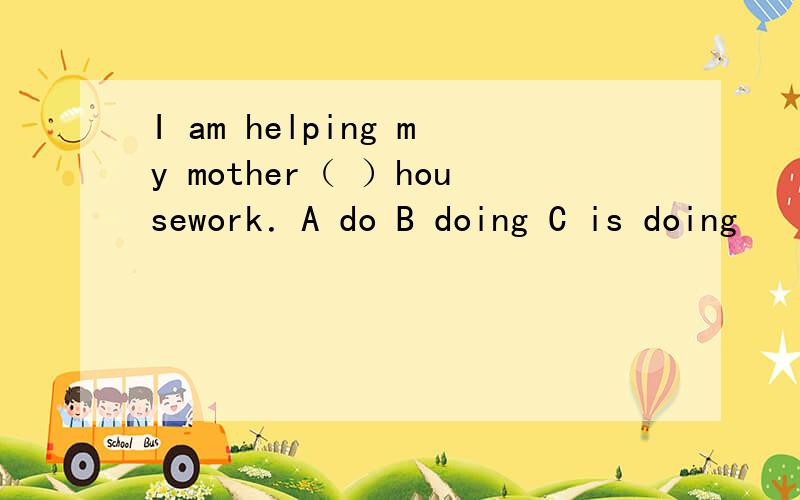 I am helping my mother（ ）housework．A do B doing C is doing