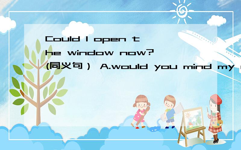 Could I open the window now?(同义句） A.would you mind my openin