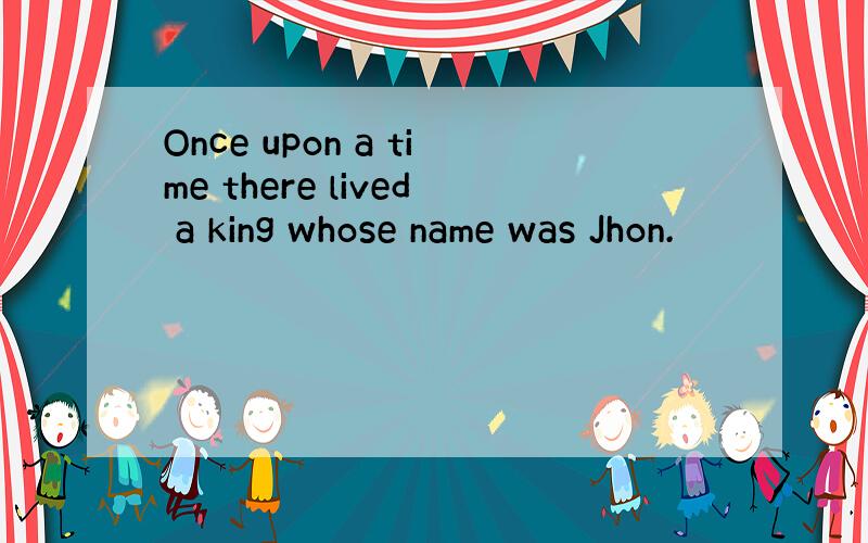 Once upon a time there lived a king whose name was Jhon.