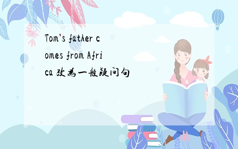 Tom's father comes from Africa 改为一般疑问句
