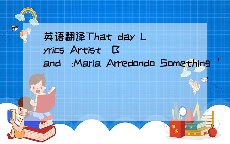 英语翻译That day Lyrics Artist(Band):Maria Arredondo Something ’