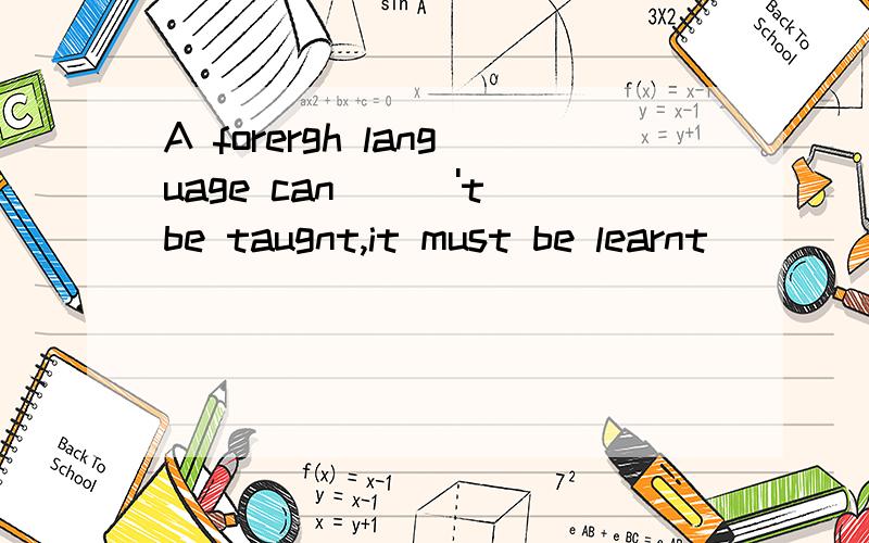 A forergh language can\\\'t be taugnt,it must be learnt