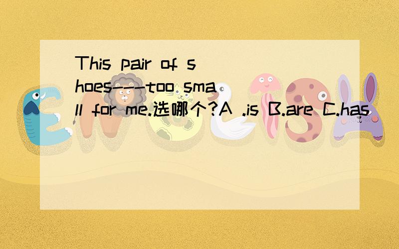 This pair of shoes---too small for me.选哪个?A .is B.are C.has