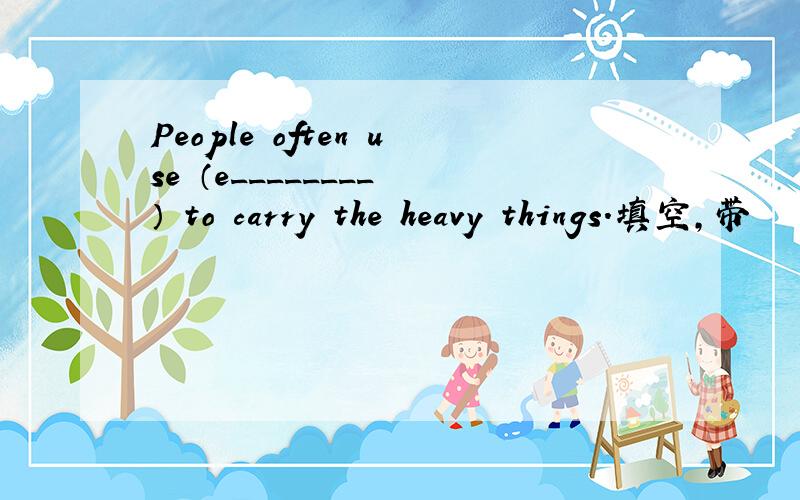 People often use （e________ ） to carry the heavy things.填空,带